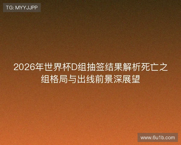 2026年世界杯D组抽签结果解析死亡之组格局与出线前景深展望 2026年世界杯D组抽签结果解析死亡之组格局与出线前景深展望